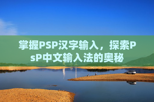 掌握PSP汉字输入,探索PsP中文输入法的奥秘 掌握PSP汉字输入,探索PsP中文输入法的奥秘