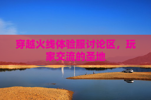 穿越火线体验服讨论区,玩家交流的圣地 穿越火线体验服讨论区,玩家交流的圣地