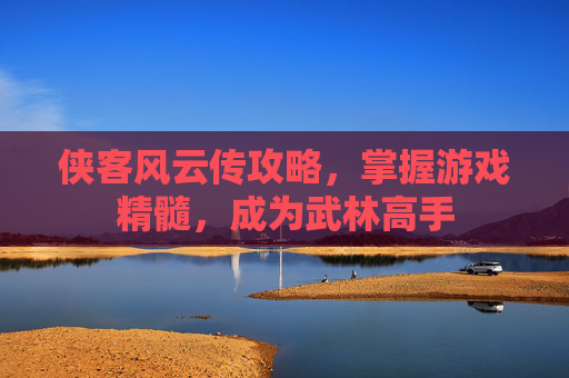 侠客风云传攻略,掌握游戏精髓,成为武林高手 侠客风云传攻略,掌握游戏精髓,成为武林高手