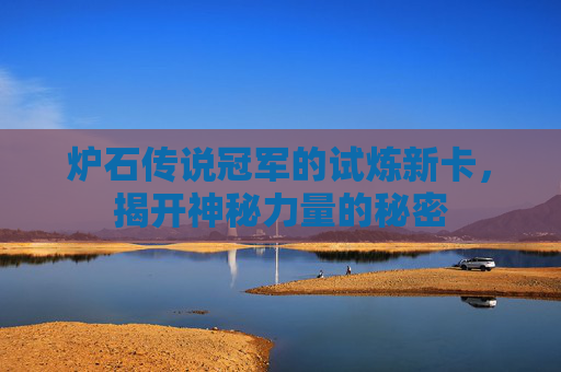 炉石传说冠军的试炼新卡，揭开神秘力量的秘密