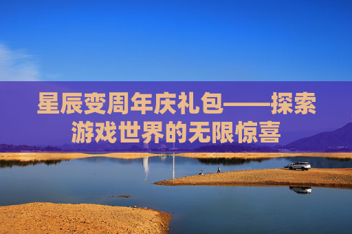 星辰变周年庆礼包——探索游戏世界的无限惊喜