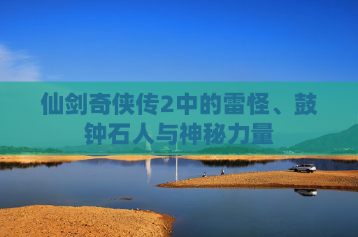 仙剑奇侠传2中的雷怪、鼓钟石人与神秘力量