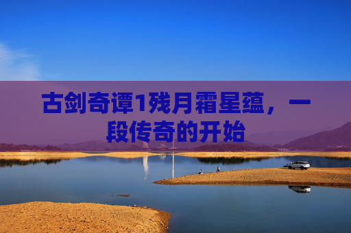 古剑奇谭1残月霜星蕴,一段传奇的开始 古剑奇谭1残月霜星蕴,一段传奇的开始