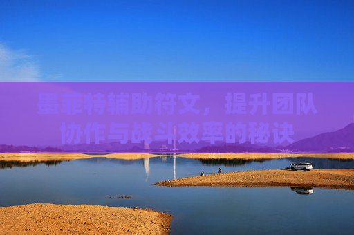 墨菲特辅助符文,提升团队协作与战斗效率的秘诀 墨菲特辅助符文,提升团队协作与战斗效率的秘诀