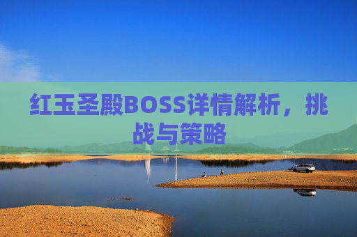 红玉圣殿BOSS详情解析,挑战与策略 红玉圣殿BOSS详情解析,挑战与策略