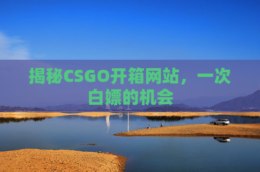 揭秘CSGO开箱网站,一次白嫖的机会 揭秘CSGO开箱网站,一次白嫖的机会