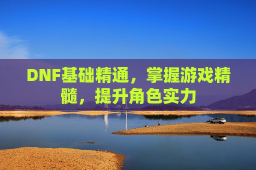 DNF基础精通,掌握游戏精髓,提升角色实力 DNF基础精通,掌握游戏精髓,提升角色实力