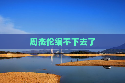 周杰伦编不下去了 周杰伦编不下去了
