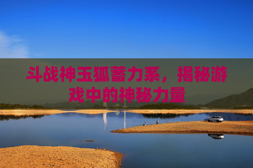 斗战神玉狐蓄力系，揭秘游戏中的神秘力量