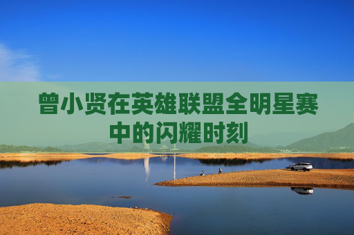 曾小贤在英雄联盟全明星赛中的闪耀时刻 曾小贤在英雄联盟全明星赛中的闪耀时刻