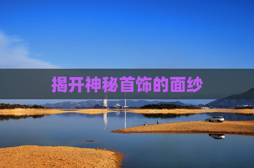 揭开神秘首饰的面纱 揭开神秘首饰的面纱