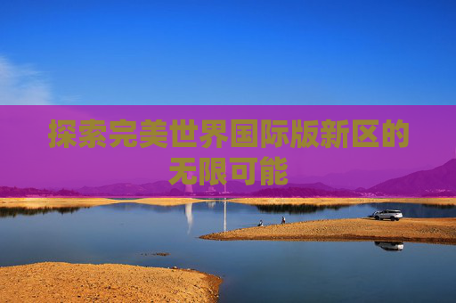 探索完美世界国际版新区的无限可能