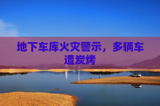 地下车库火灾警示,多辆车遭炭烤 地下车库火灾警示,多辆车遭炭烤