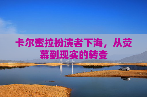 卡尔蜜拉扮演者下海,从荧幕到现实的转变 卡尔蜜拉扮演者下海,从荧幕到现实的转变