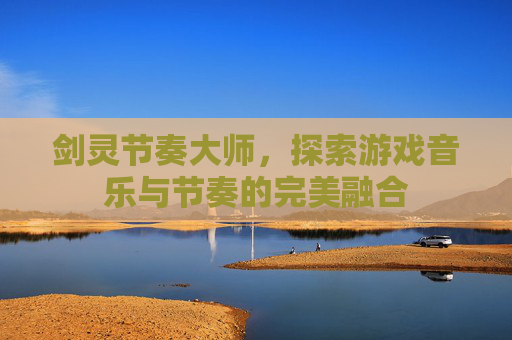 剑灵节奏大师，探索游戏音乐与节奏的完美融合