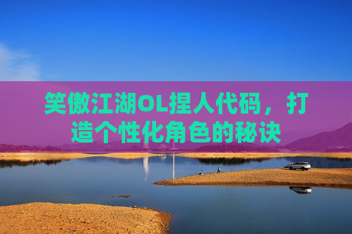 笑傲江湖OL捏人代码，打造个性化角色的秘诀