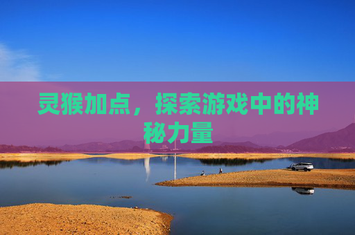 灵猴加点,探索游戏中的神秘力量 灵猴加点,探索游戏中的神秘力量
