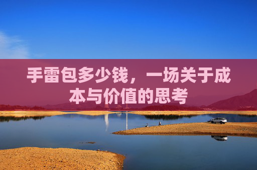 手雷包多少钱，一场关于成本与价值的思考