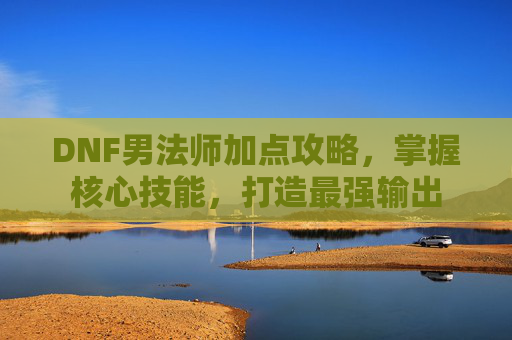 DNF男法师加点攻略，掌握核心技能，打造最强输出