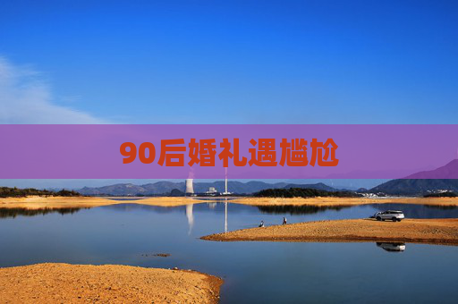 90后婚礼遇尴尬 90后婚礼遇尴尬