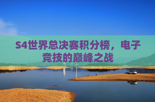 S4世界总决赛积分榜，电子竞技的巅峰之战