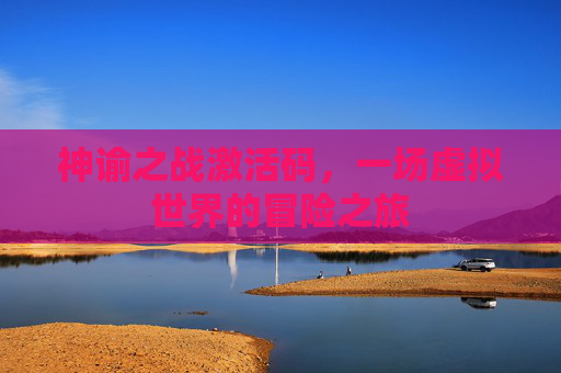 神谕之战激活码,一场虚拟世界的冒险之旅 神谕之战激活码,一场虚拟世界的冒险之旅