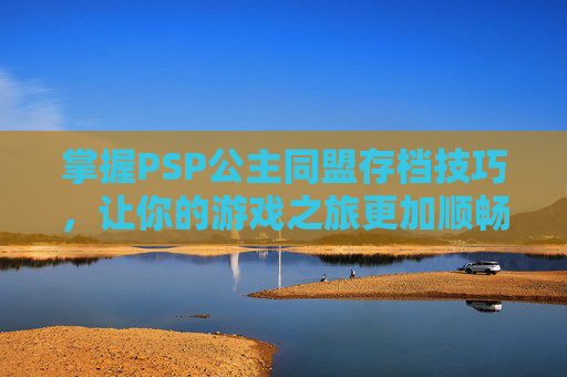 掌握PSP公主同盟存档技巧，让你的游戏之旅更加顺畅