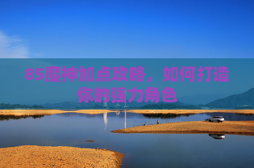 85魔神加点攻略，如何打造你的强力角色