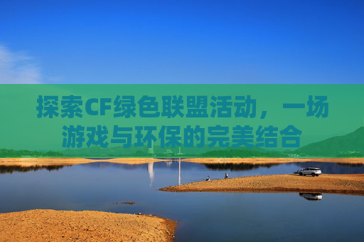 探索CF绿色联盟活动,一场游戏与环保的完美结合 探索CF绿色联盟活动,一场游戏与环保的完美结合
