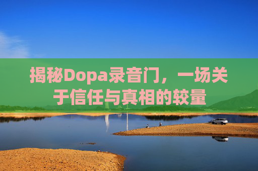 揭秘Dopa录音门，一场关于信任与真相的较量