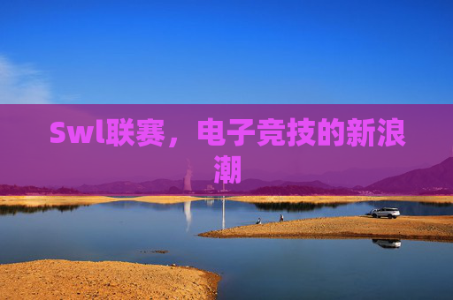 Swl联赛,电子竞技的新浪潮 Swl联赛,电子竞技的新浪潮