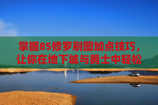 掌握85修罗刷图加点技巧,让你在地下城与勇士中轻松取胜 掌握85修罗刷图加点技巧,让你在地下城与勇士中轻松取胜