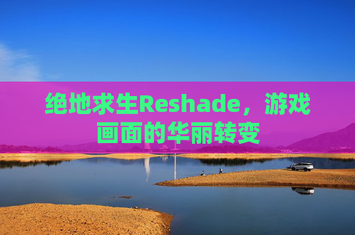 绝地求生Reshade,游戏画面的华丽转变 绝地求生Reshade,游戏画面的华丽转变