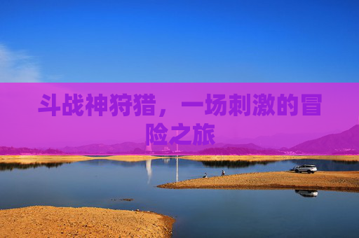 斗战神狩猎,一场刺激的冒险之旅 斗战神狩猎,一场刺激的冒险之旅