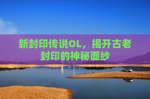 新封印传说OL,揭开古老封印的神秘面纱 新封印传说OL,揭开古老封印的神秘面纱