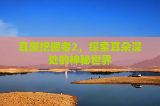 耳屎挖掘者2，探索耳朵深处的神秘世界