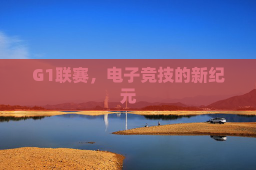 G1联赛,电子竞技的新纪元 G1联赛,电子竞技的新纪元