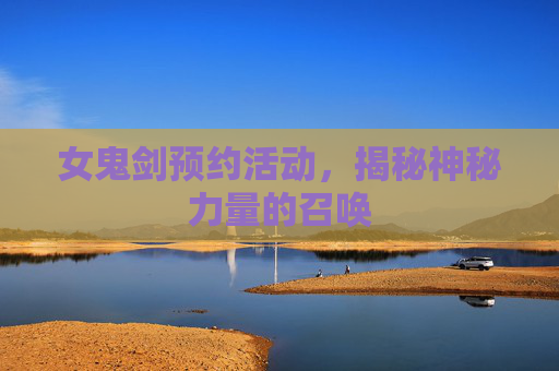 女鬼剑预约活动，揭秘神秘力量的召唤