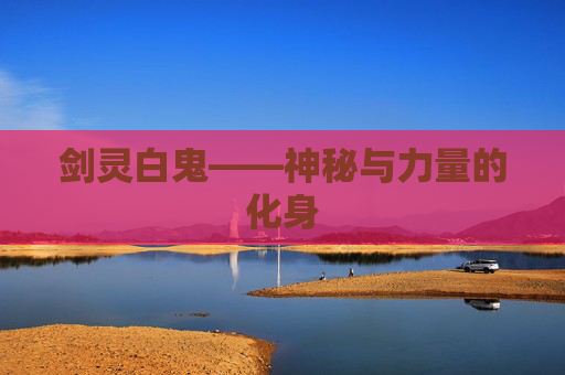 剑灵白鬼——神秘与力量的化身 剑灵白鬼——神秘与力量的化身