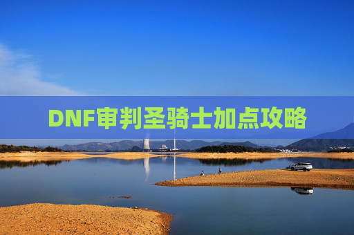 DNF审判圣骑士加点攻略 DNF审判圣骑士加点攻略