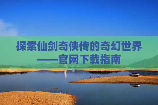 探索仙剑奇侠传的奇幻世界——官网下载指南