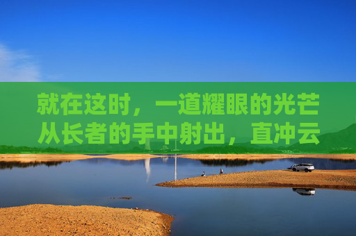 就在这时,一道耀眼的光芒从长者的手中射出,直冲云霄。光芒消散后,一把散发着神秘光芒的剑出现在了众人的眼前。这把剑正是传说中的破刀!它静静地躺在长者的手中,仿佛在等待着下一个英雄的到来 就在这时,一道耀眼的光芒从长者的手中射出,直冲云霄。光芒消散后,一把散发着神秘光芒的剑出现在了众人的眼前。这把剑正是传说中的破刀!它静静地躺在长者的手中,仿佛在等待着下一个英雄的到来