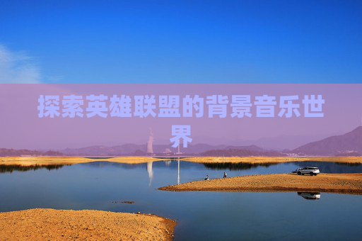 探索英雄联盟的背景音乐世界 探索英雄联盟的背景音乐世界