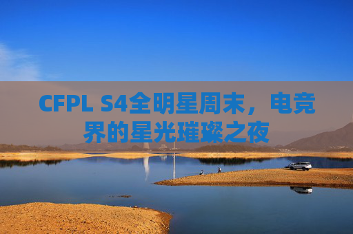CFPL S4全明星周末，电竞界的星光璀璨之夜