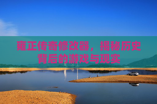 雍正传奇修改器，揭秘历史背后的游戏与现实