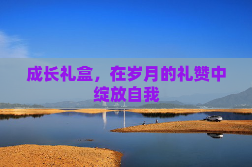 成长礼盒,在岁月的礼赞中绽放自我 成长礼盒,在岁月的礼赞中绽放自我