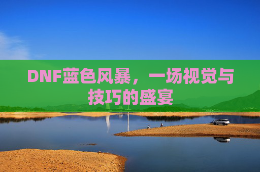 DNF蓝色风暴,一场视觉与技巧的盛宴 DNF蓝色风暴,一场视觉与技巧的盛宴
