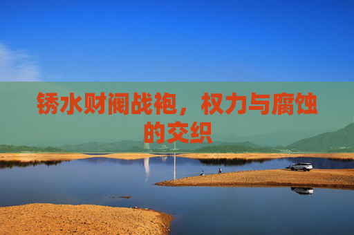 锈水财阀战袍,权力与腐蚀的交织 锈水财阀战袍,权力与腐蚀的交织