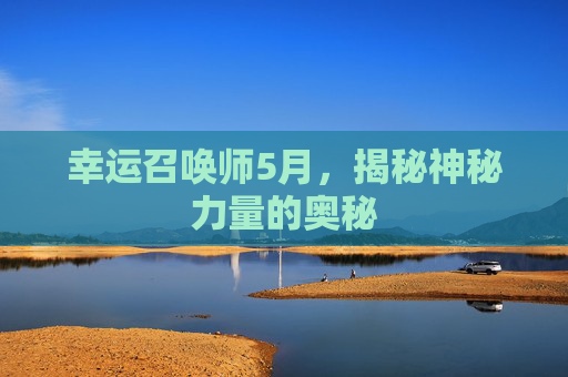 幸运召唤师5月，揭秘神秘力量的奥秘