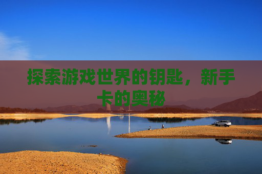 探索游戏世界的钥匙，新手卡的奥秘